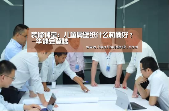 装修课堂：儿童房壁纸什么材质好？-华体会登陆